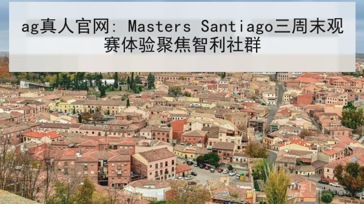 ag真人官网: Masters Santiago三周末观赛体验聚焦智利社群