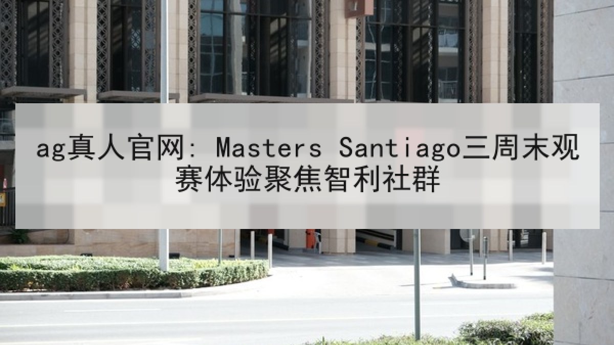 ag真人官网: Masters Santiago三周末观赛体验聚焦智利社群