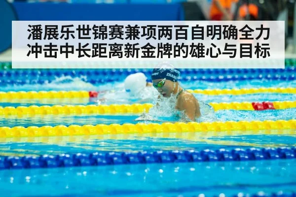 潘展乐世锦赛兼项两百自明确全力冲击中长距离新金牌的雄心与目标