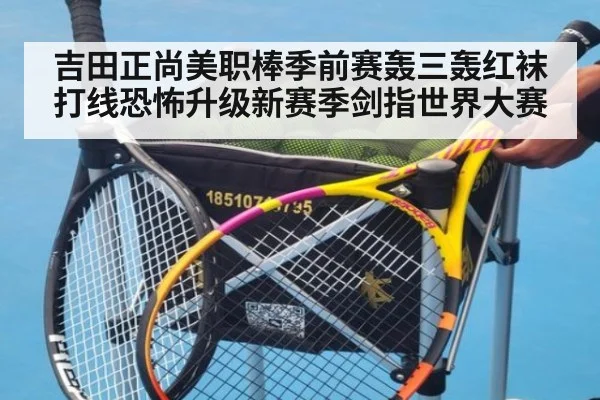 吉田正尚美职棒季前赛轰三轰红袜打线恐怖升级新赛季剑指世界大赛
