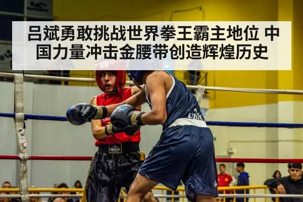 吕斌勇敢挑战世界拳王霸主地位 中国力量冲击金腰带创造辉煌历史