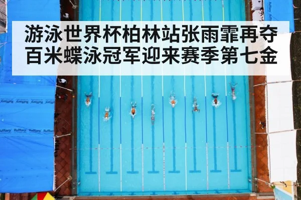 游泳世界杯柏林站张雨霏再夺百米蝶泳冠军迎来赛季第七金