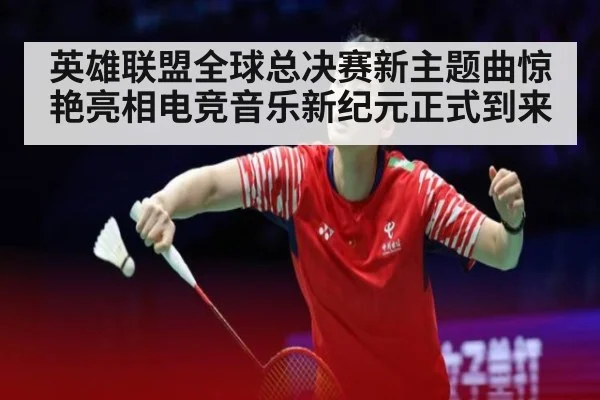 英雄联盟全球总决赛新主题曲惊艳亮相电竞音乐新纪元正式到来