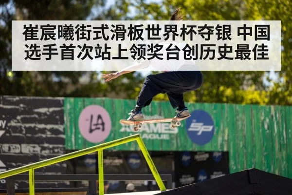 崔宸曦街式滑板世界杯夺银 中国选手首次站上领奖台创历史最佳