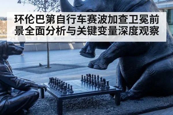 环伦巴第自行车赛波加查卫冕前景全面分析与关键变量深度观察