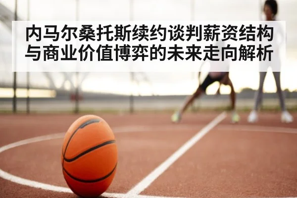 内马尔桑托斯续约谈判薪资结构与商业价值博弈的未来走向解析