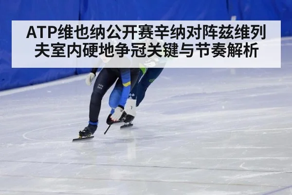ATP维也纳公开赛辛纳对阵兹维列夫室内硬地争冠关键与节奏解析